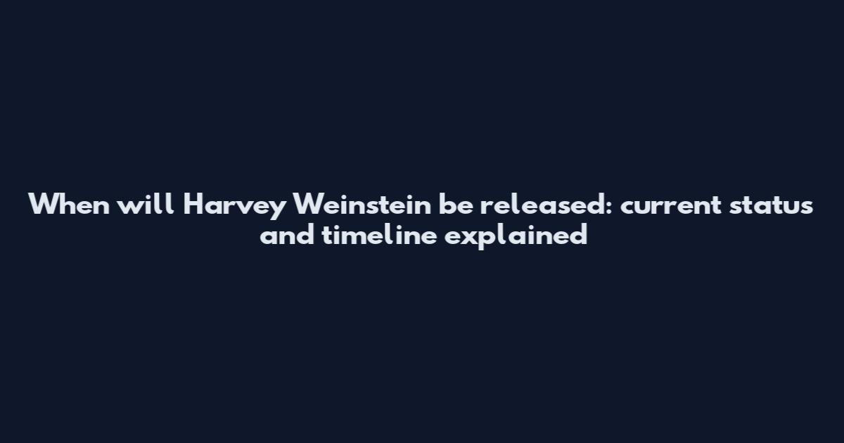 When will Harvey Weinstein be released: current status and timeline explained