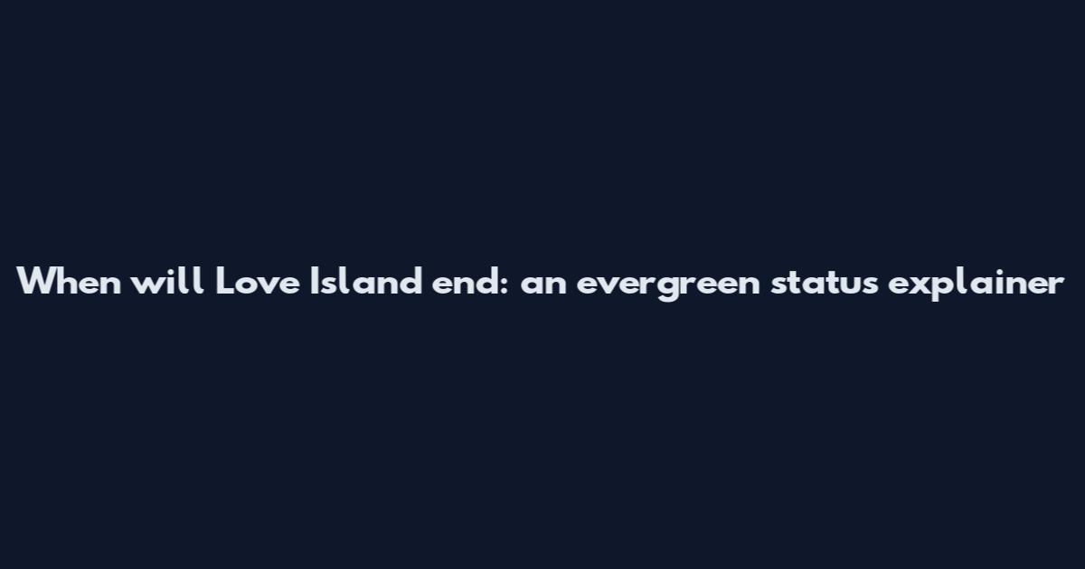 When will Love Island end: an evergreen status explainer