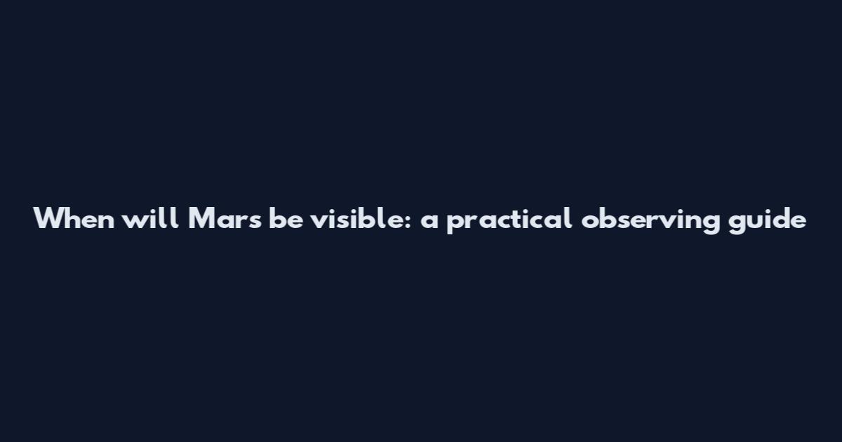 When will Mars be visible: a practical observing guide