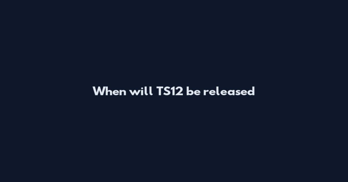 When will TS12 be released