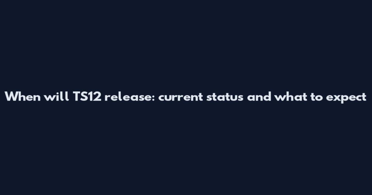 When will TS12 release: current status and what to expect