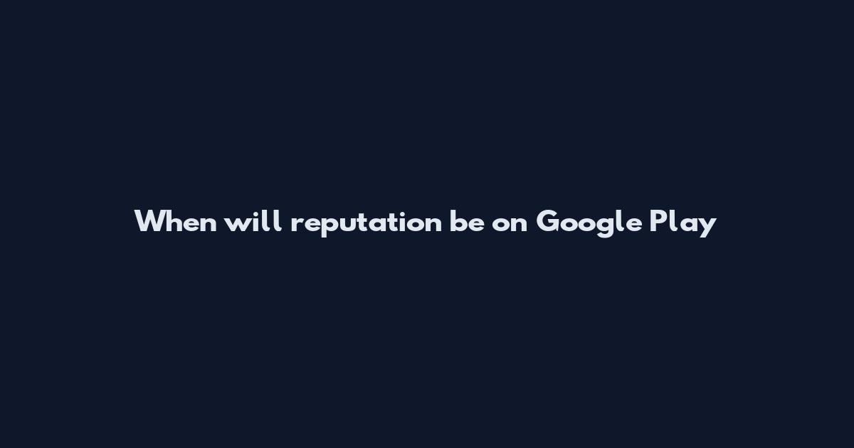 When will reputation be on Google Play