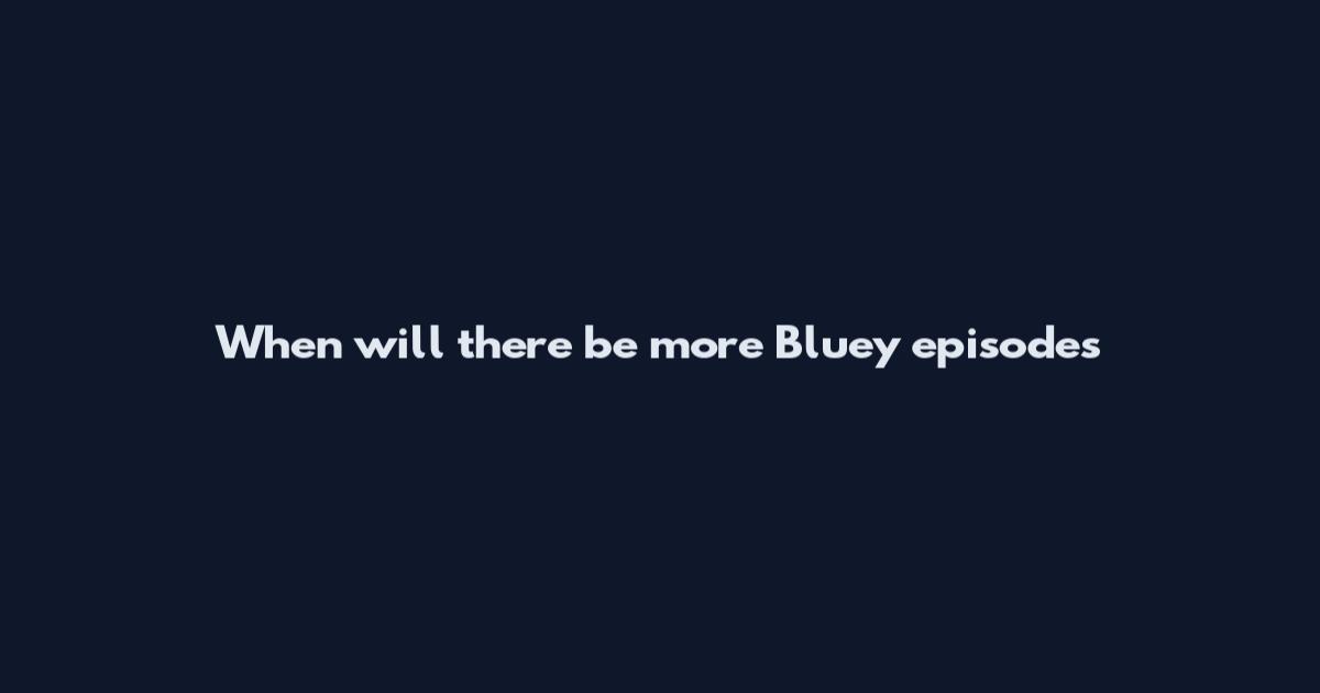 When will there be more Bluey episodes