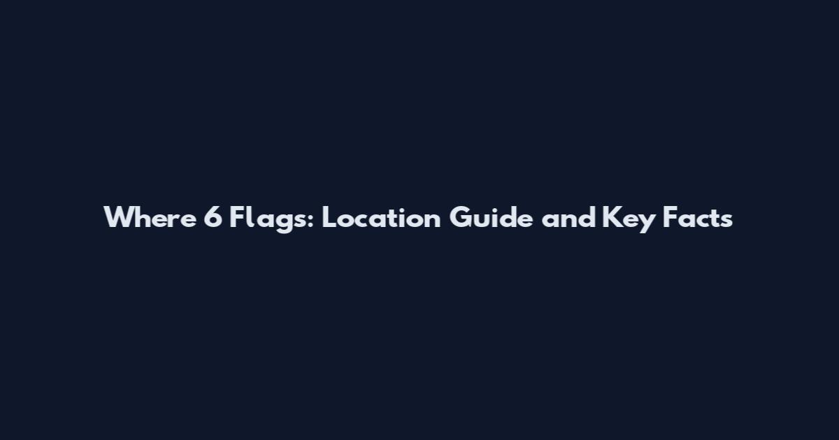 Where 6 Flags: Location Guide and Key Facts