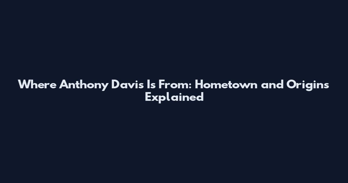 Where Anthony Davis Is From: Hometown and Origins Explained