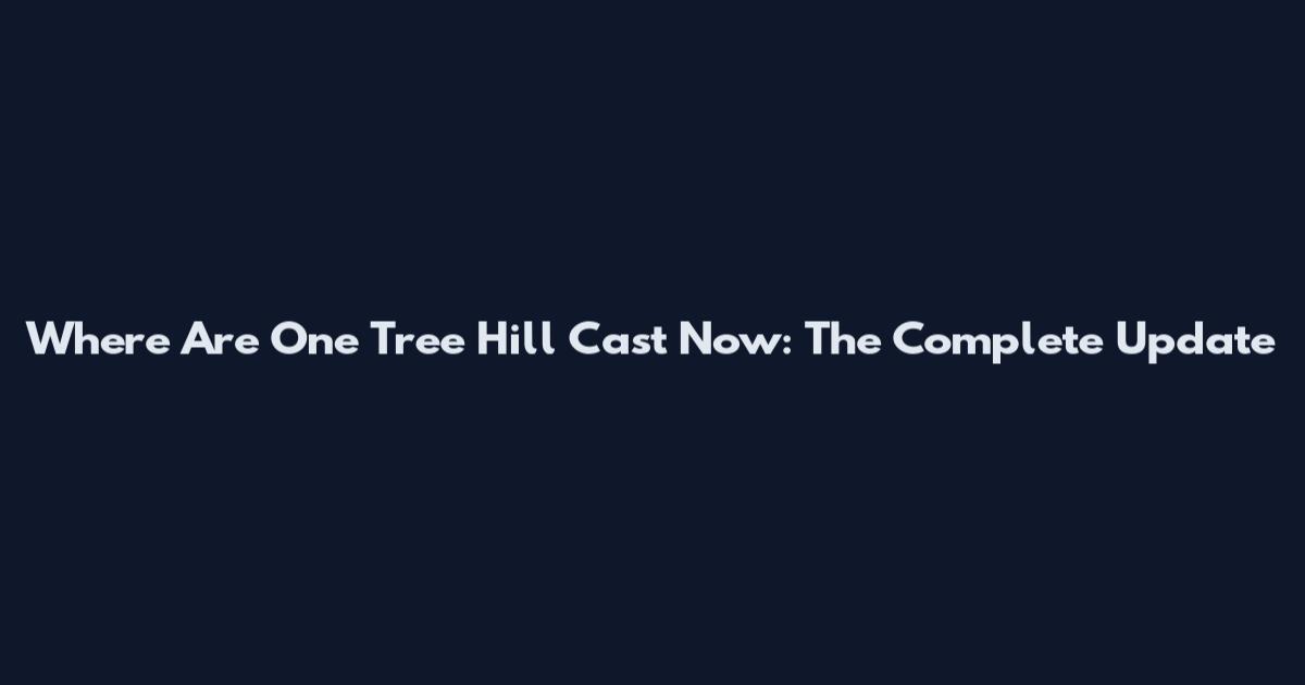 Where Are One Tree Hill Cast Now: The Complete Update