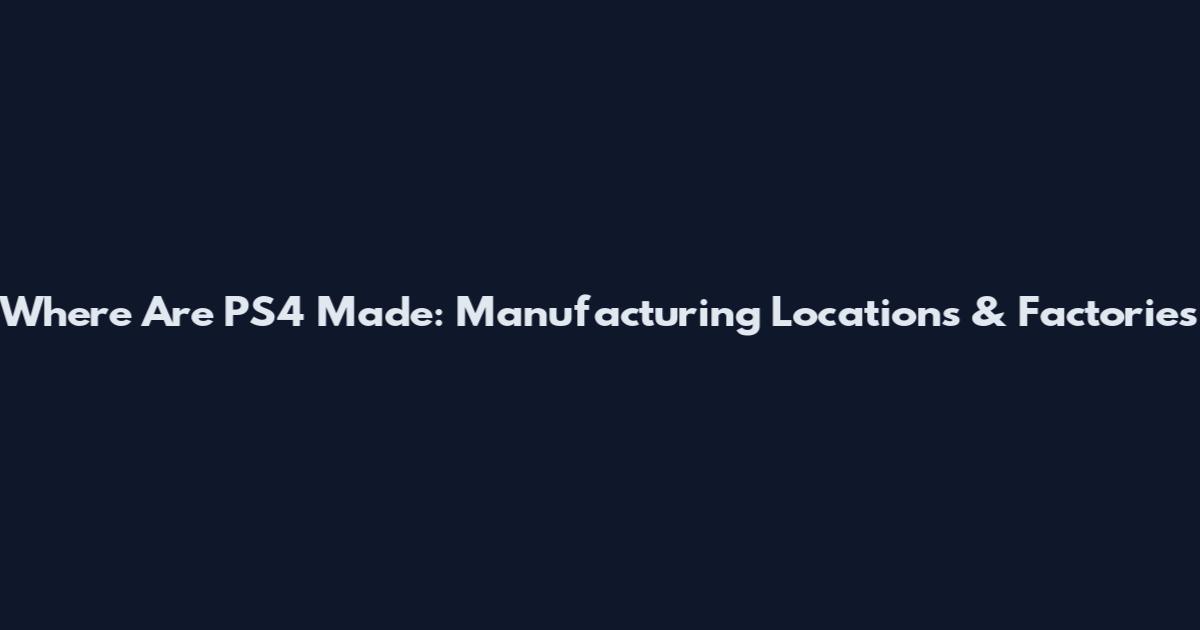 Where Are PS4 Made: Manufacturing Locations & Factories