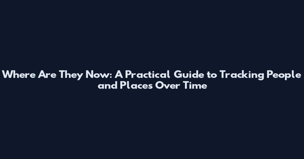 Where Are They Now: A Practical Guide to Tracking People and Places Over Time
