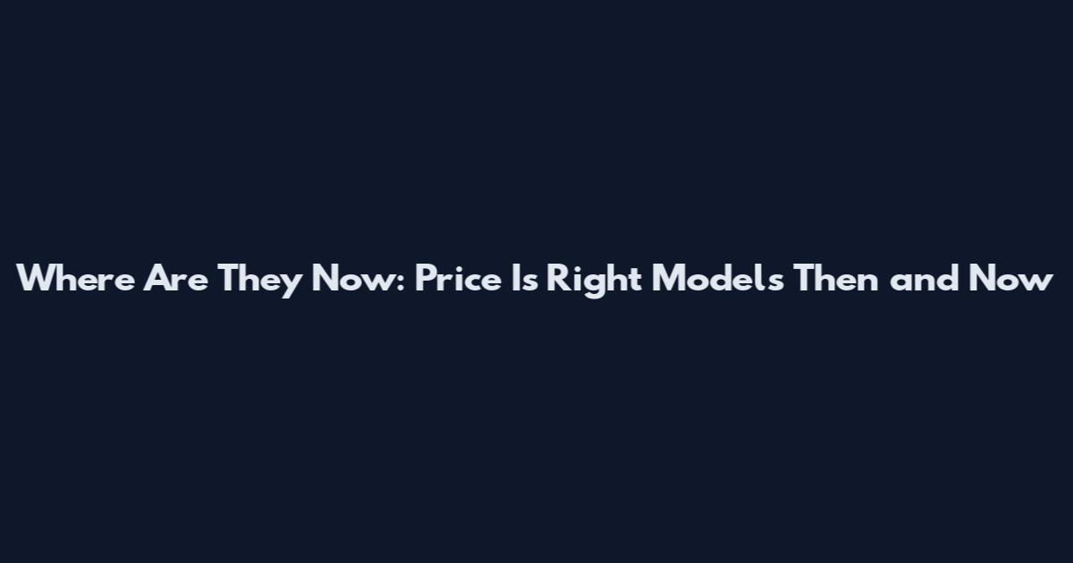 Where Are They Now: Price Is Right Models Then and Now