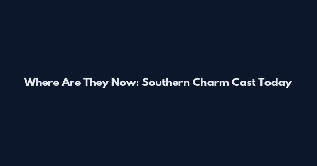 Where Are They Now: Southern Charm Cast Today