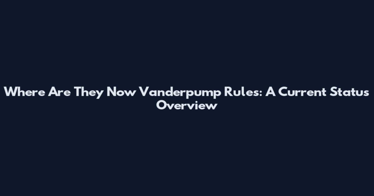 Where Are They Now Vanderpump Rules: A Current Status Overview