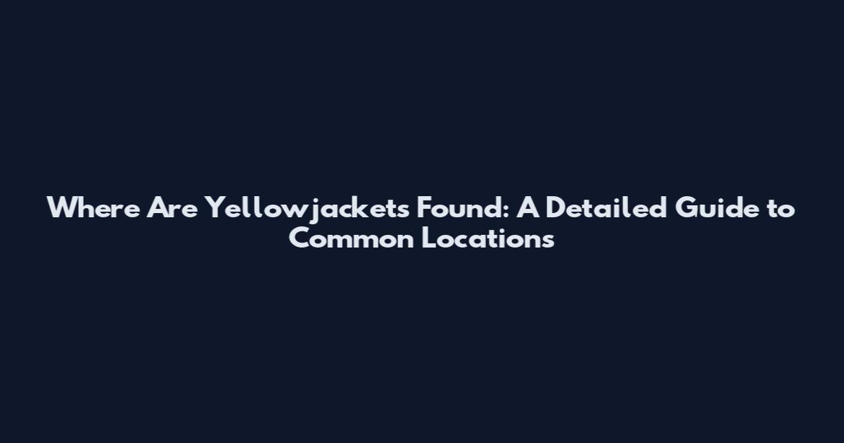 Where Are Yellowjackets Found: A Detailed Guide to Common Locations