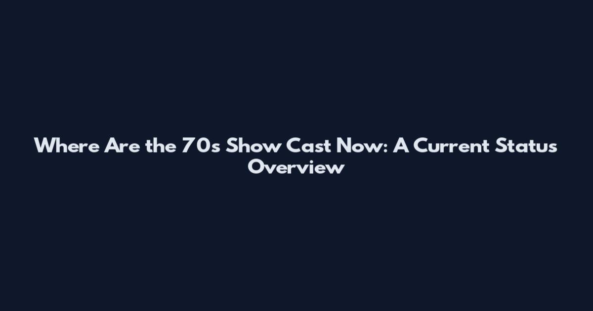 Where Are the 70s Show Cast Now: A Current Status Overview