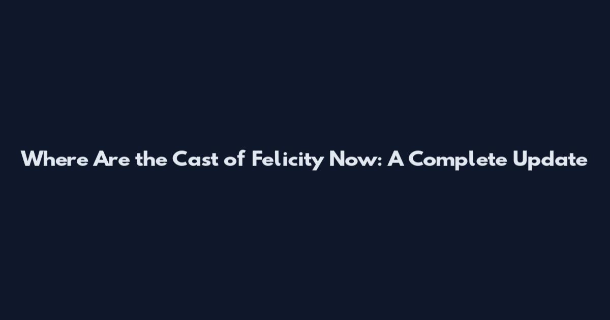 Where Are the Cast of Felicity Now: A Complete Update