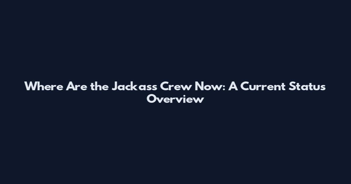 Where Are the Jackass Crew Now: A Current Status Overview