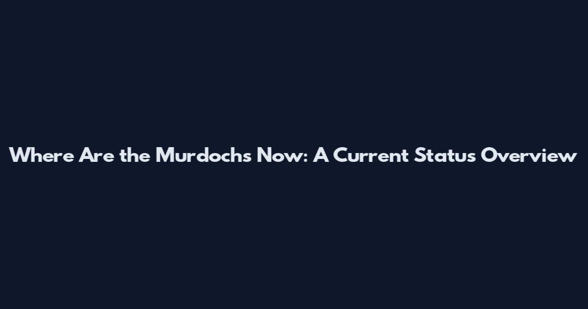 Where Are the Murdochs Now: A Current Status Overview