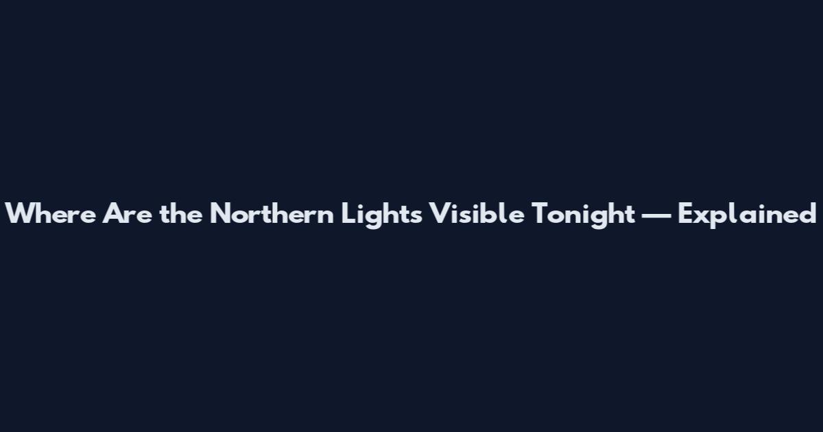 Where Are the Northern Lights Visible Tonight — Explained