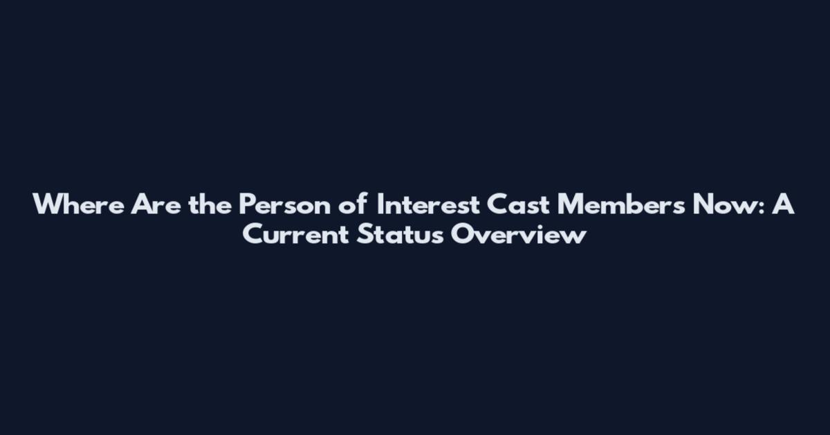 Where Are the Person of Interest Cast Members Now: A Current Status Overview