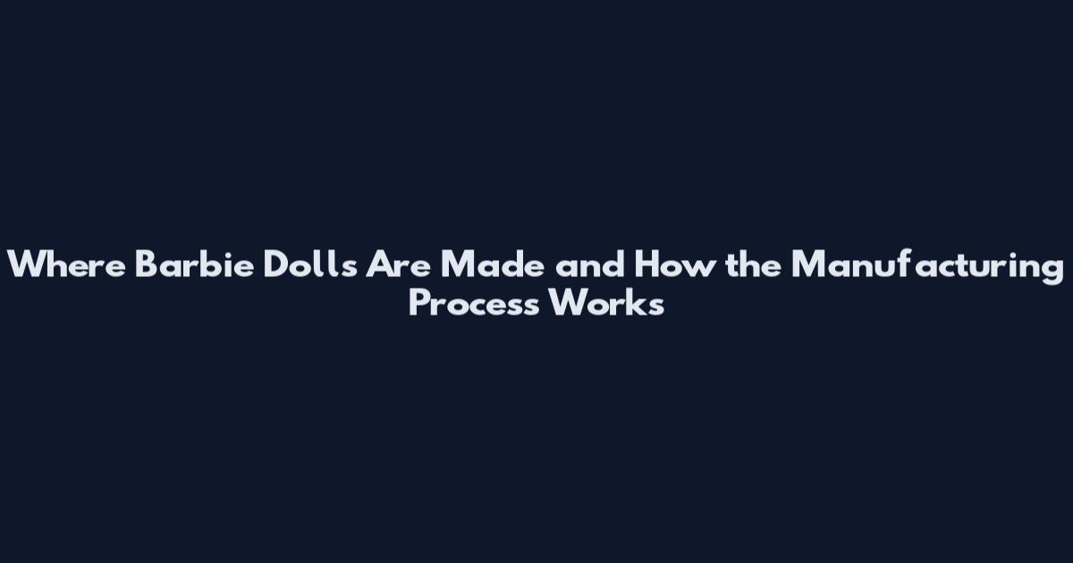 Where Barbie Dolls Are Made and How the Manufacturing Process Works