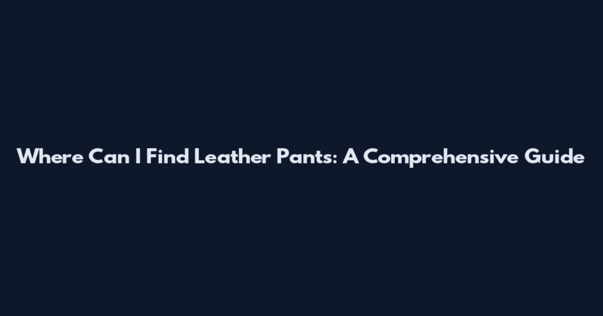 Where Can I Find Leather Pants: A Comprehensive Guide