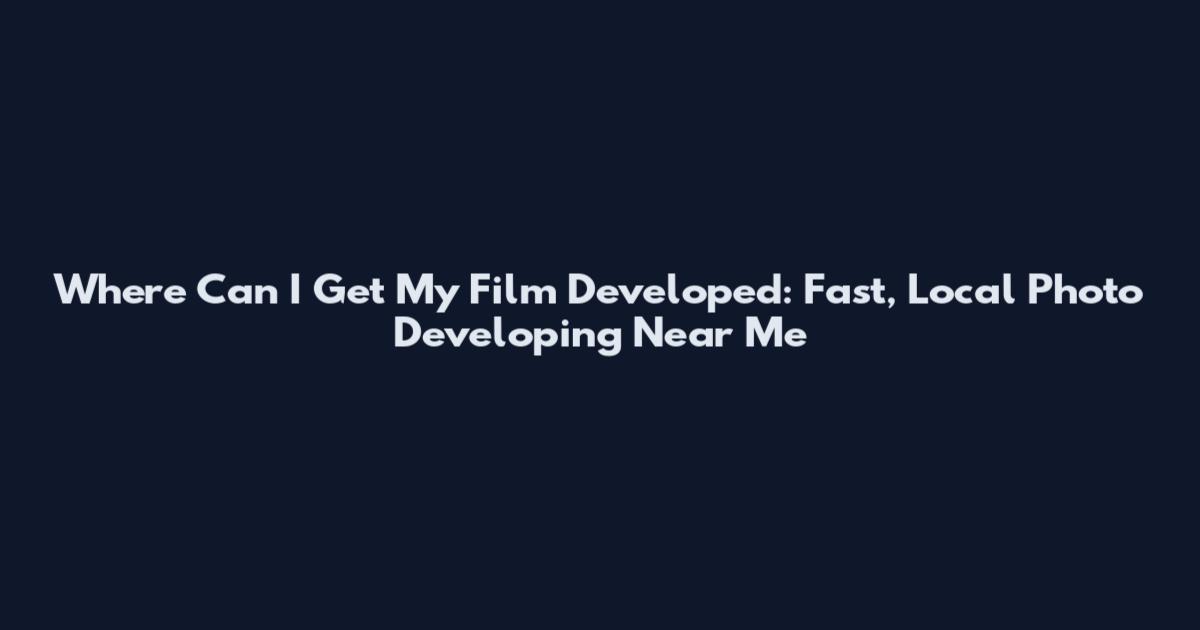 Where Can I Get My Film Developed: Fast, Local Photo Developing Near Me