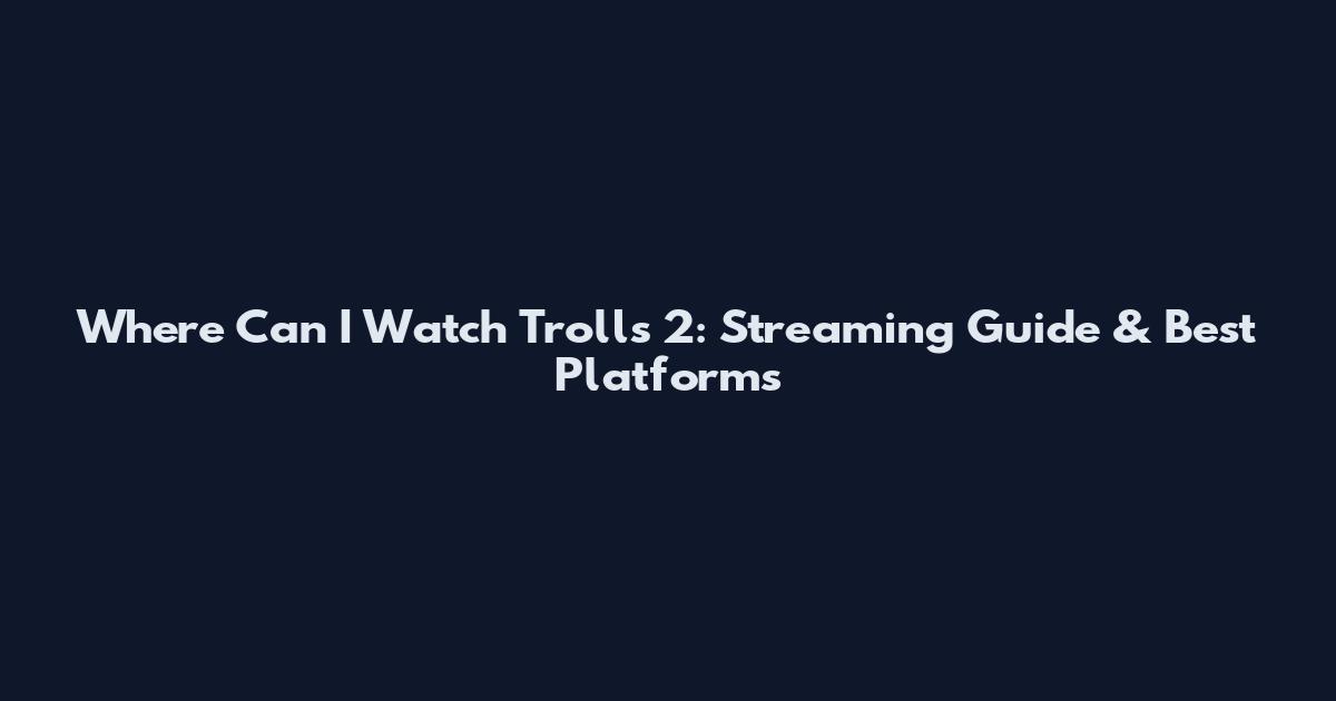 Where Can I Watch Trolls 2: Streaming Guide & Best Platforms