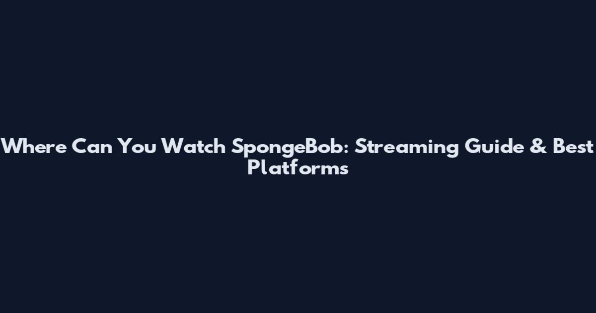 Where Can You Watch SpongeBob: Streaming Guide & Best Platforms