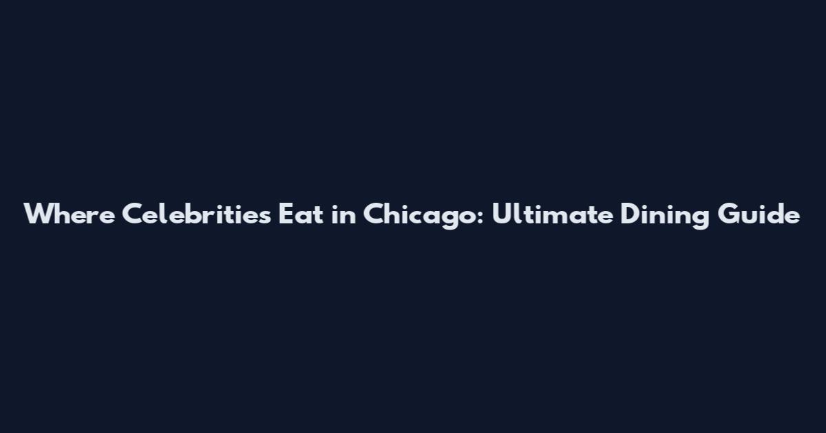 Where Celebrities Eat in Chicago: Ultimate Dining Guide