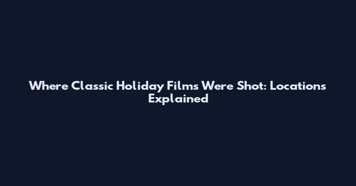 Where Classic Holiday Films Were Shot: Locations Explained