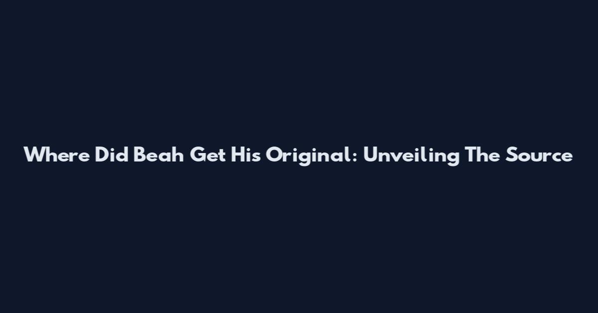 Where Did Beah Get His Original: Unveiling The Source