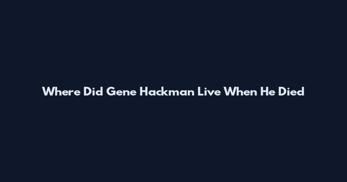Where Did Gene Hackman Live When He Died