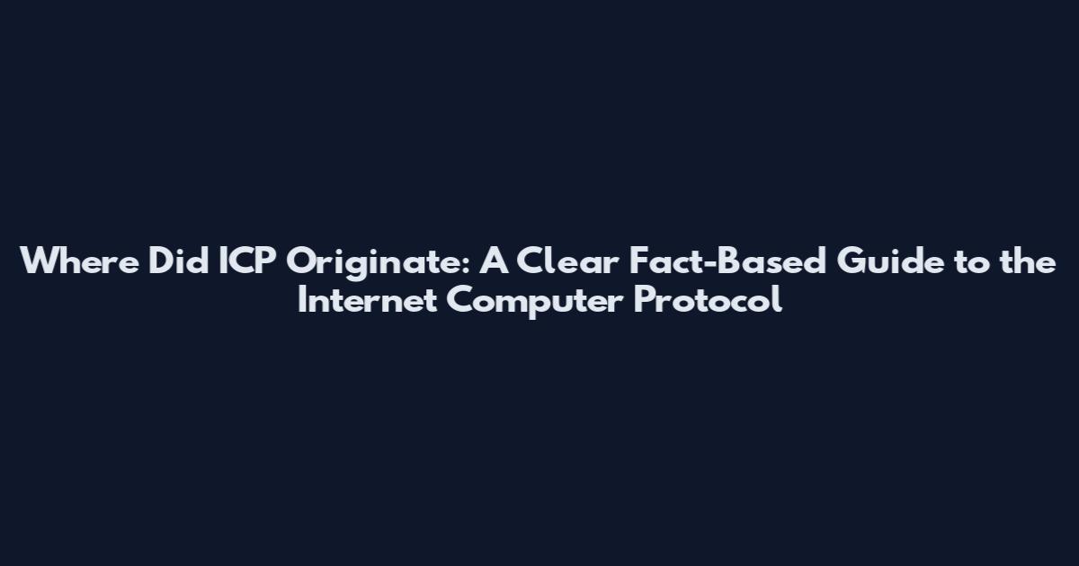 Where Did ICP Originate: A Clear Fact-Based Guide to the Internet Computer Protocol