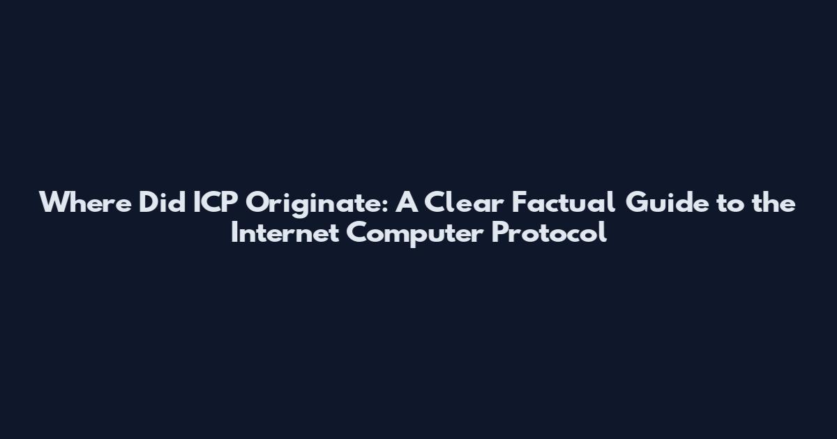 Where Did ICP Originate: A Clear Factual Guide to the Internet Computer Protocol
