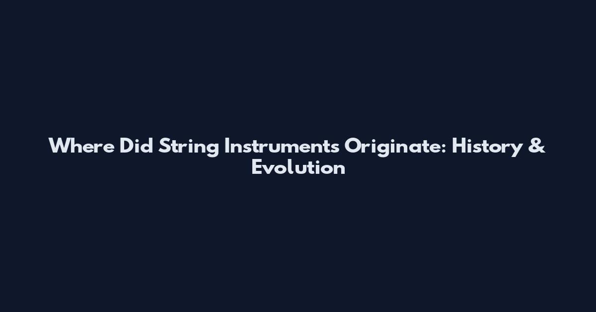 Where Did String Instruments Originate: History & Evolution