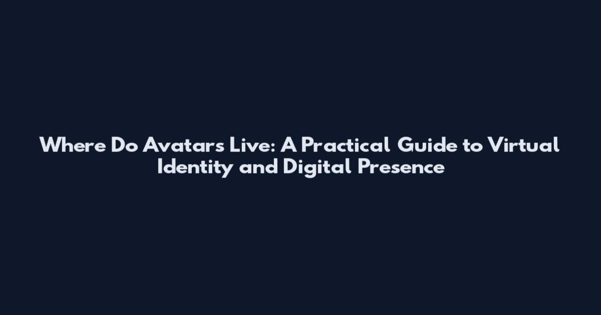 Where Do Avatars Live: A Practical Guide to Virtual Identity and Digital Presence