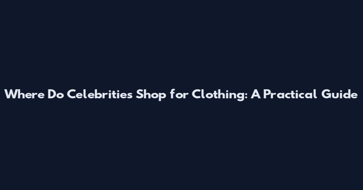 Where Do Celebrities Shop for Clothing: A Practical Guide