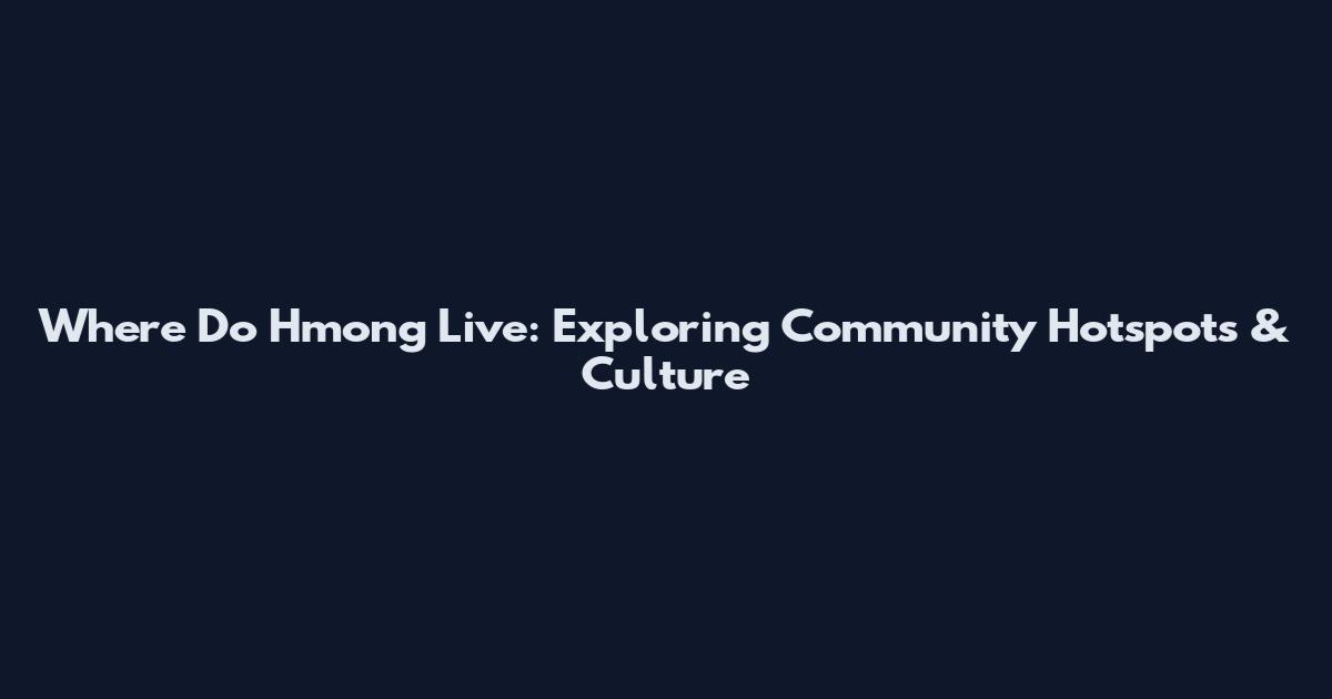 Where Do Hmong Live: Exploring Community Hotspots & Culture