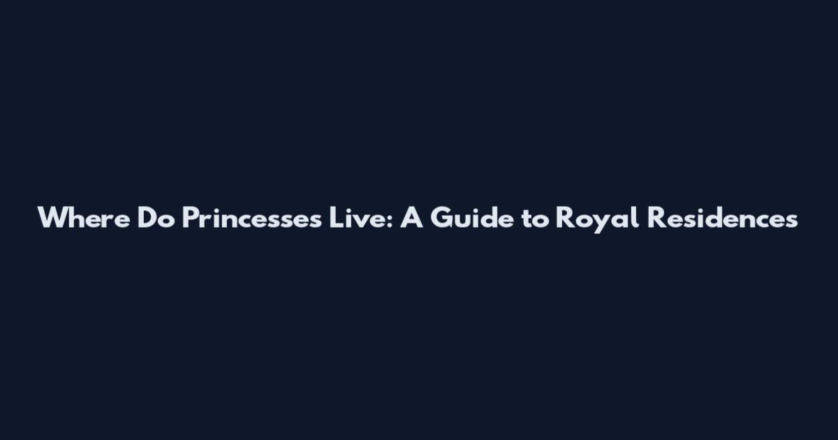 Where Do Princesses Live: A Guide to Royal Residences