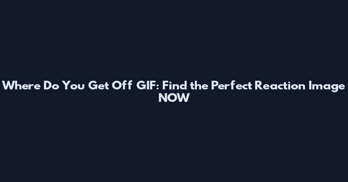 Where Do You Get Off GIF: Find the Perfect Reaction Image NOW