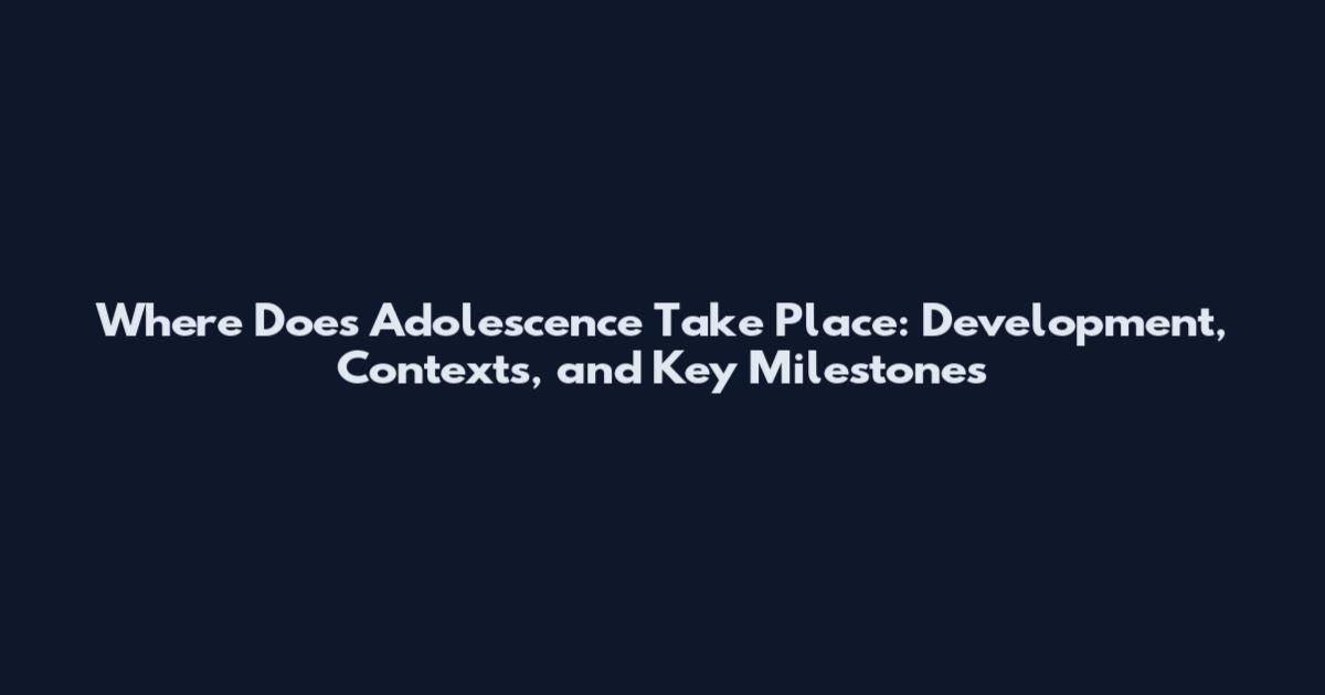 Where Does Adolescence Take Place: Development, Contexts, and Key Milestones