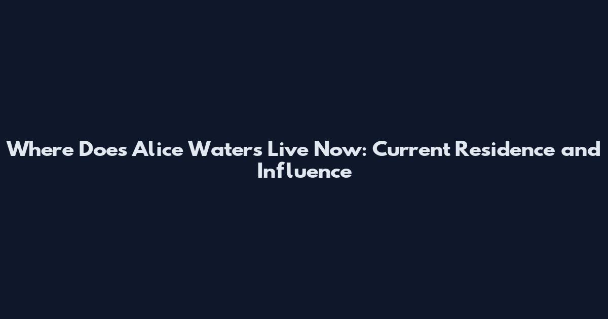 Where Does Alice Waters Live Now: Current Residence and Influence