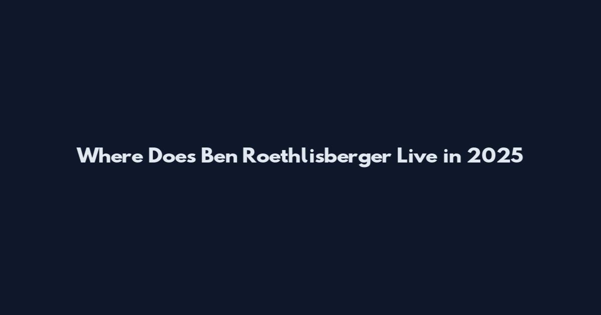 Where Does Ben Roethlisberger Live in 2025