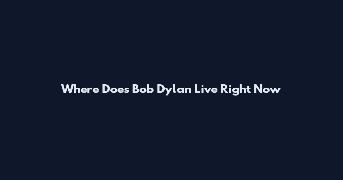 Where Does Bob Dylan Live Right Now