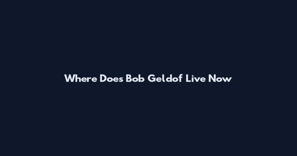Where Does Bob Geldof Live Now