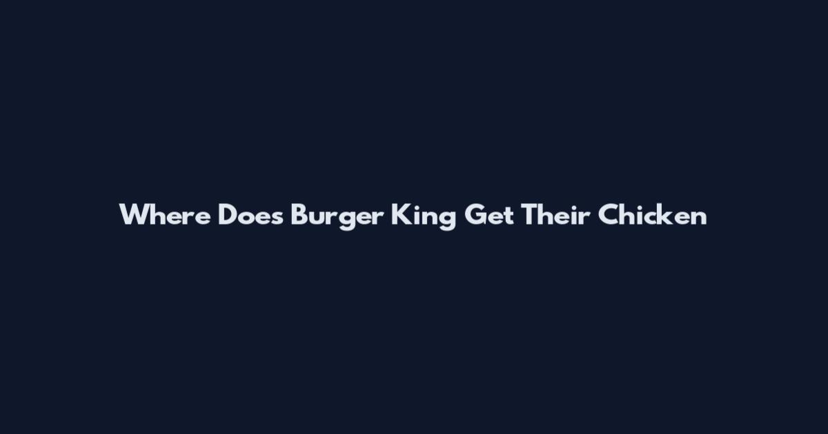 Where Does Burger King Get Their Chicken
