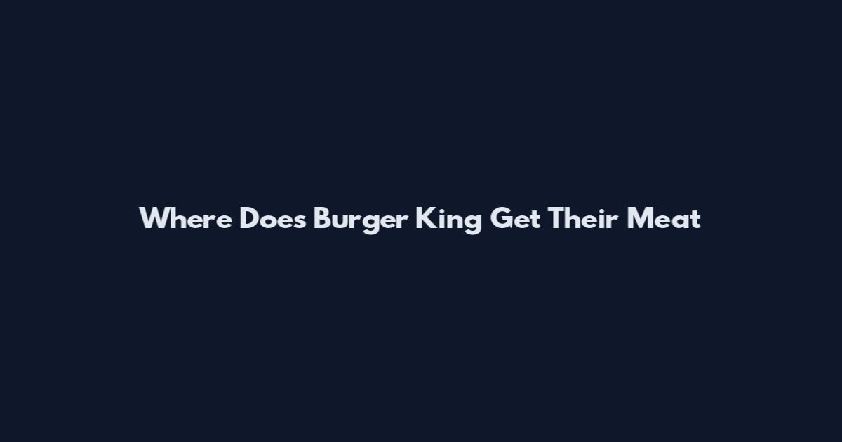 Where Does Burger King Get Their Meat