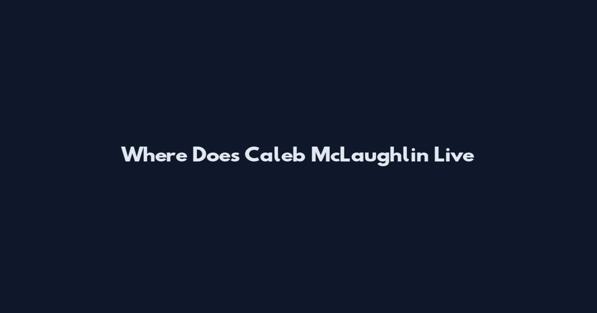 Where Does Caleb McLaughlin Live