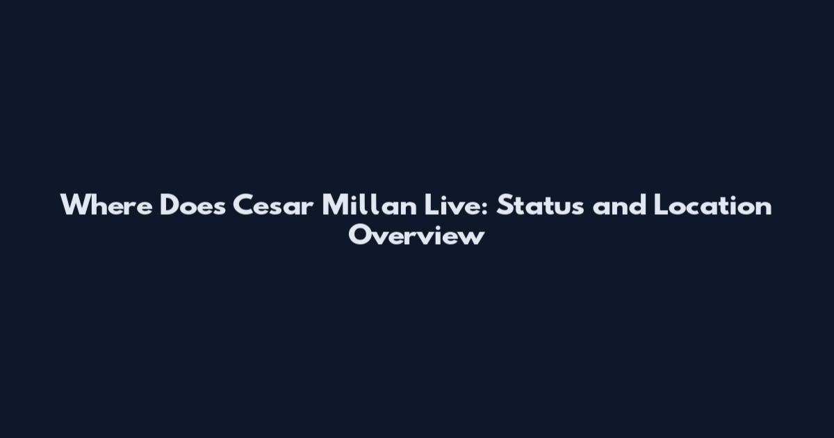 Where Does Cesar Millan Live: Status and Location Overview