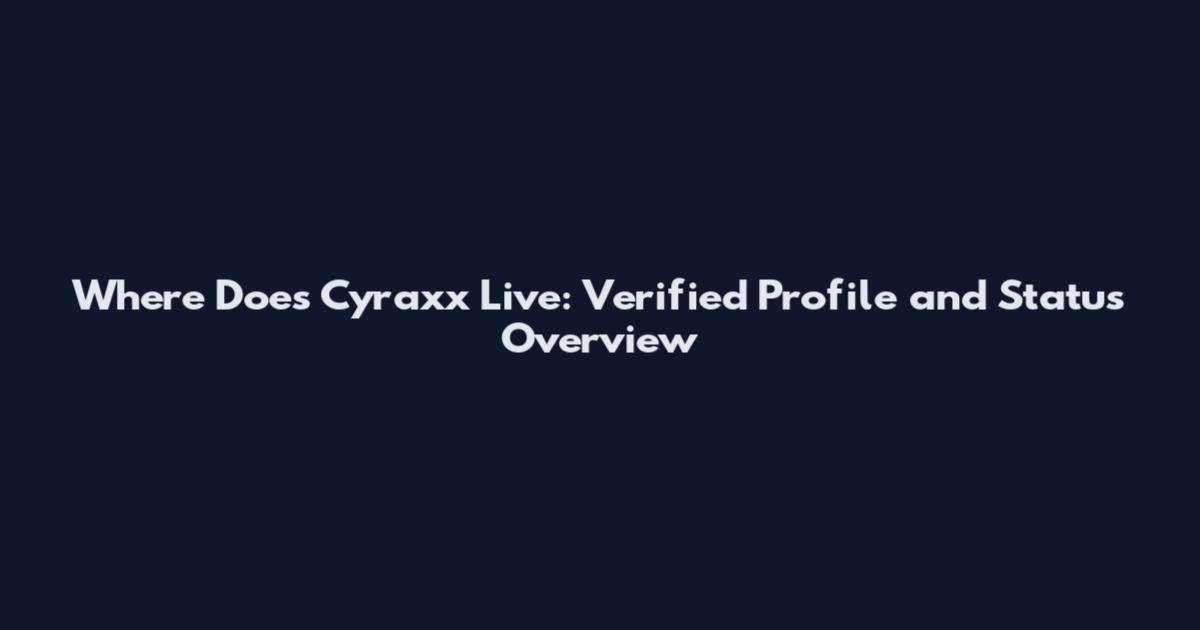 Where Does Cyraxx Live: Verified Profile and Status Overview