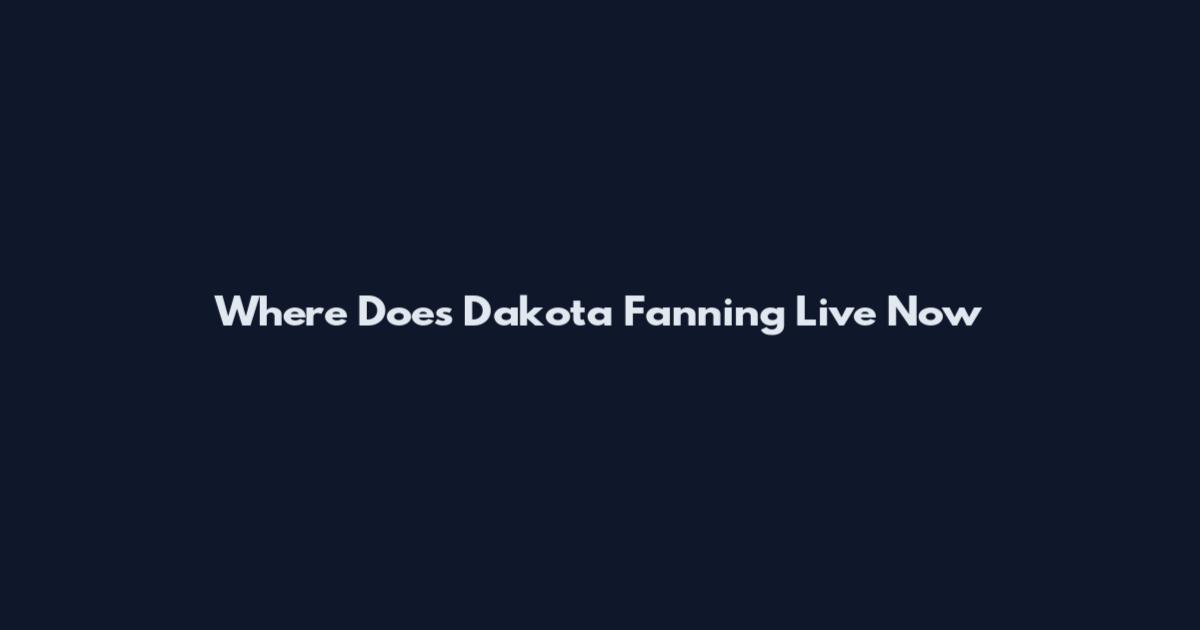 Where Does Dakota Fanning Live Now
